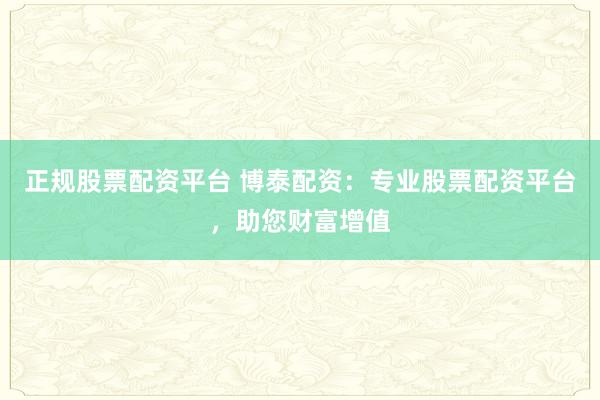 正规股票配资平台 博泰配资:专业股票配资平台,助您财富增值