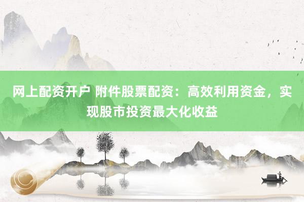 网上配资开户 附件股票配资：高效利用资金，实现股市投资最大化收益