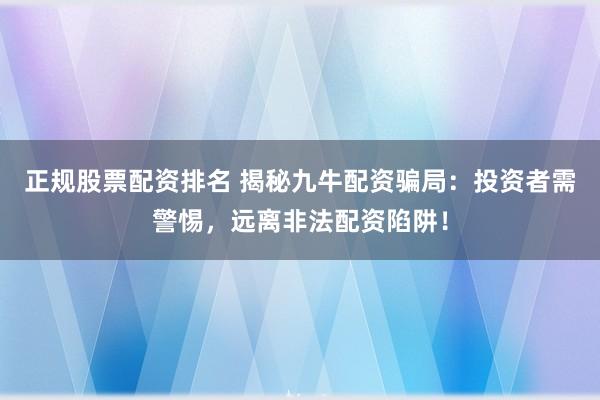 正规股票配资排名 揭秘九牛配资骗局:投资者需警惕,远离非法配资陷阱!