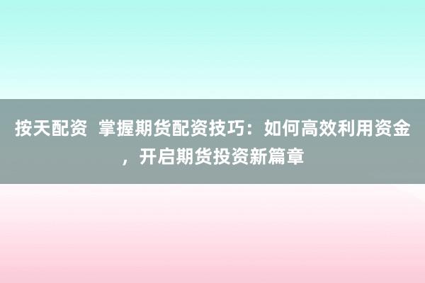 按天配资  掌握期货配资技巧：如何高效利用资金，开启期货投资新篇章