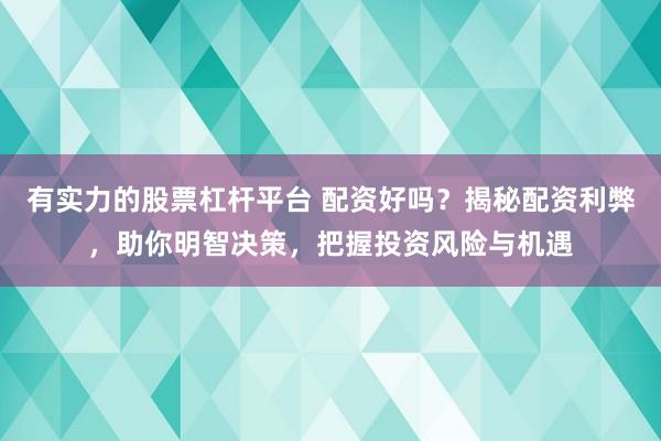有实力的股票杠杆平台 配资好吗？揭秘配资利弊，助你明智决策，把握投资风险与机遇