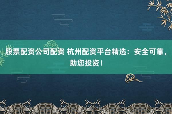 股票配资公司配资 杭州配资平台精选：安全可靠，助您投资！
