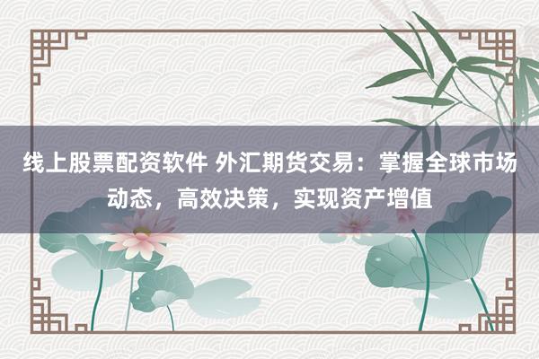 线上股票配资软件 外汇期货交易：掌握全球市场动态，高效决策，实现资产增值