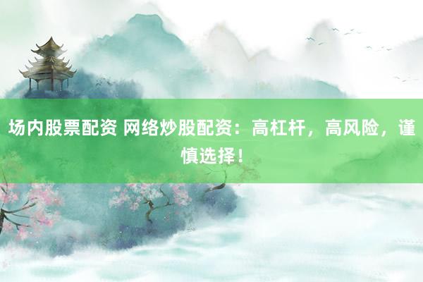 场内股票配资 网络炒股配资：高杠杆，高风险，谨慎选择！