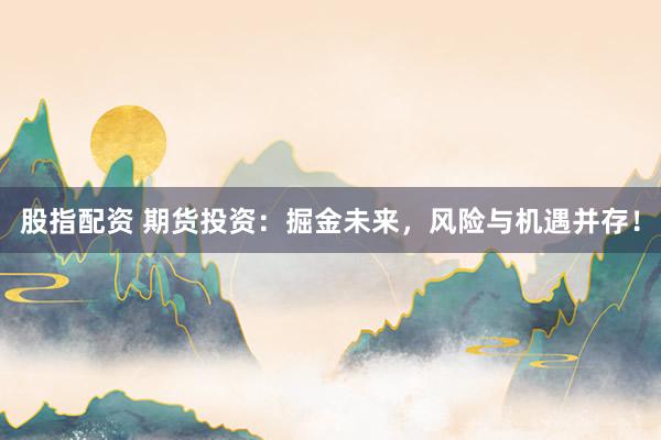 股指配资 期货投资:掘金未来,风险与机遇并存!