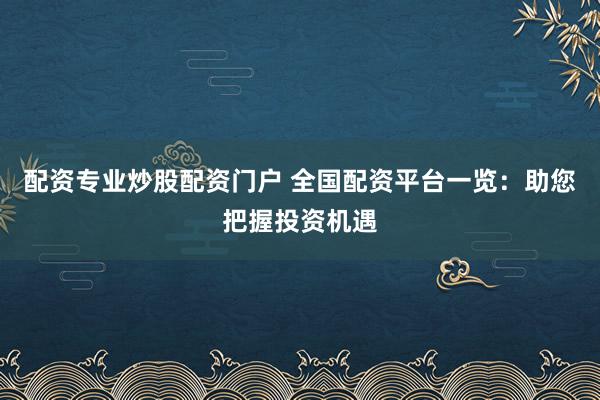 配资专业炒股配资门户 全国配资平台一览：助您把握投资机遇