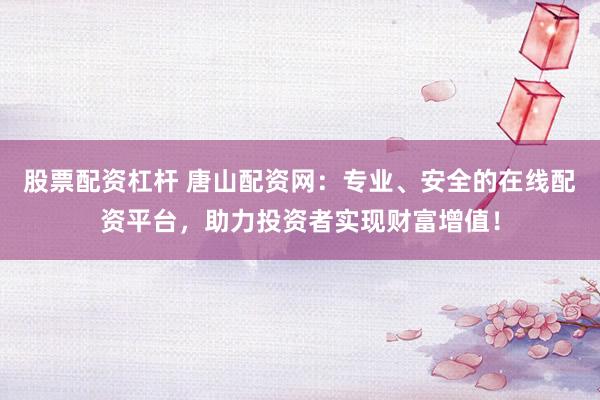 股票配资杠杆 唐山配资网：专业、安全的在线配资平台，助力投资者实现财富增值！