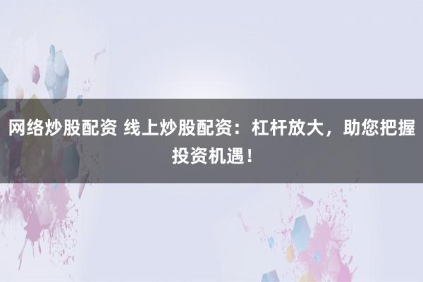 网络炒股配资 线上炒股配资：杠杆放大，助您把握投资机遇！