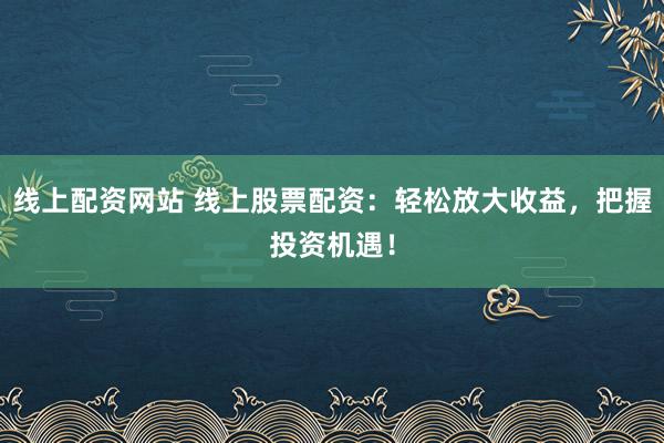 线上配资网站 线上股票配资：轻松放大收益，把握投资机遇！