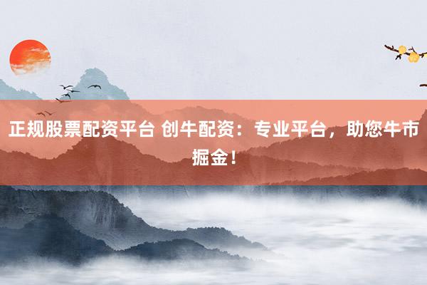 正规股票配资平台 创牛配资:专业平台,助您牛市掘金!