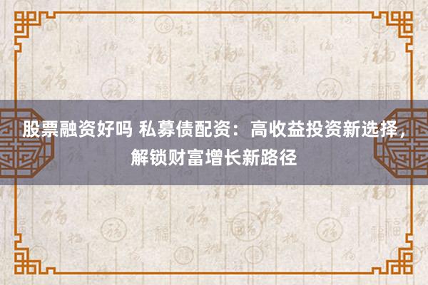 股票融资好吗 私募债配资：高收益投资新选择，解锁财富增长新路径