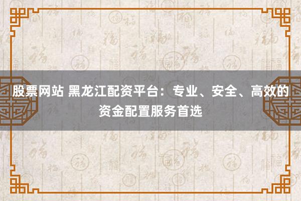 股票网站 黑龙江配资平台:专业、安全、高效的资金配置服务首选