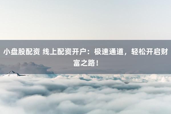 小盘股配资 线上配资开户：极速通道，轻松开启财富之路！