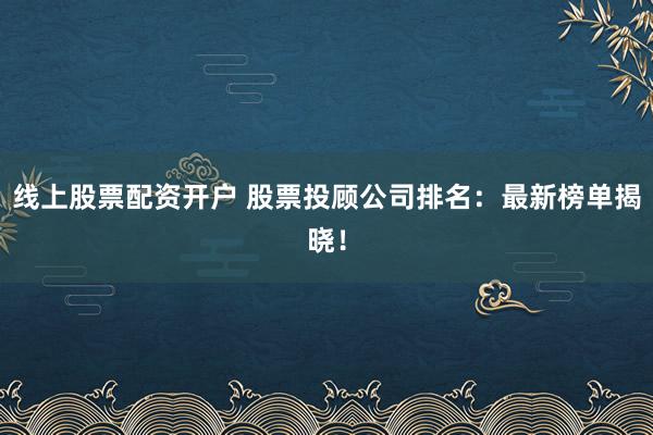 线上股票配资开户 股票投顾公司排名：最新榜单揭晓！