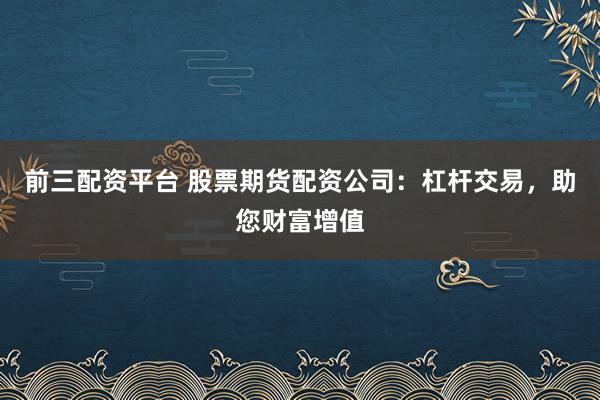 前三配资平台 股票期货配资公司：杠杆交易，助您财富增值