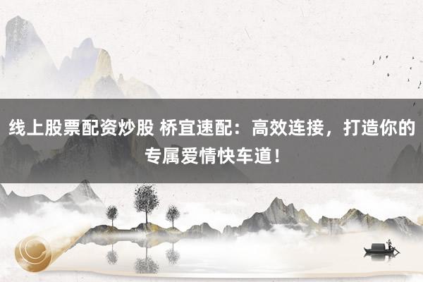 线上股票配资炒股 桥宜速配：高效连接，打造你的专属爱情快车道！