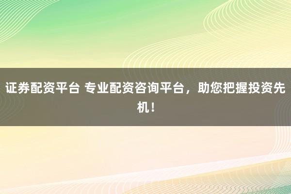 证券配资平台 专业配资咨询平台，助您把握投资先机！