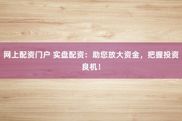 网上配资门户 实盘配资：助您放大资金，把握投资良机！