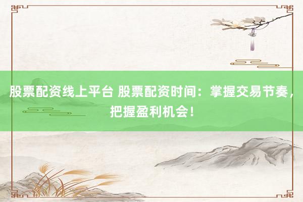 股票配资线上平台 股票配资时间：掌握交易节奏，把握盈利机会！