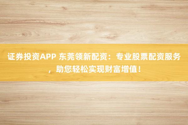证券投资APP 东莞领新配资：专业股票配资服务，助您轻松实现财富增值！
