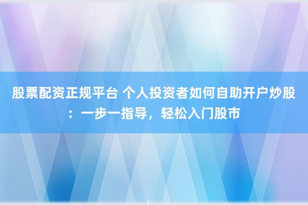 股票配资正规平台 个人投资者如何自助开户炒股：一步一指导，轻松入门股市