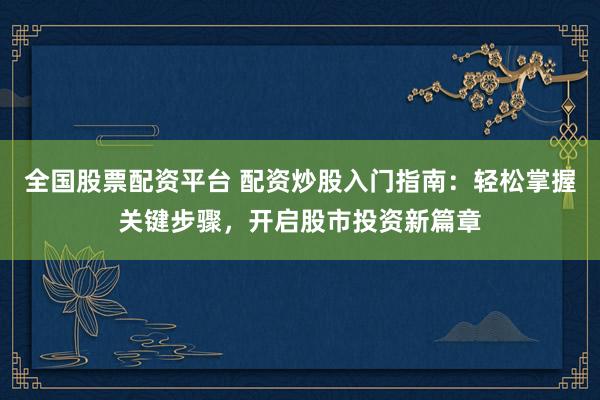 全国股票配资平台 配资炒股入门指南：轻松掌握关键步骤，开启股市投资新篇章