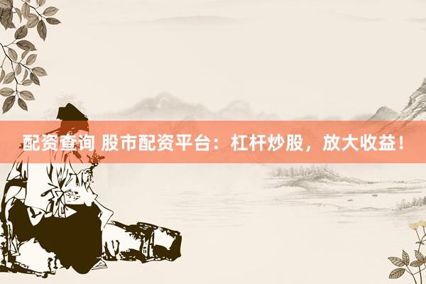 配资查询 股市配资平台：杠杆炒股，放大收益！