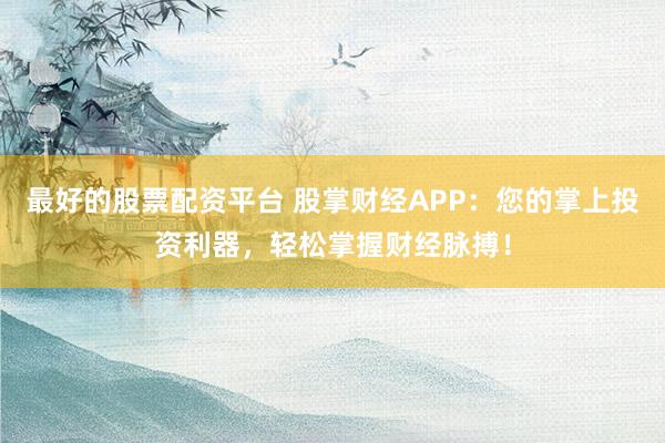 最好的股票配资平台 股掌财经APP:您的掌上投资利器,轻松掌握财经脉搏!