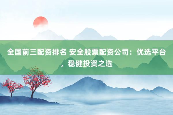 全国前三配资排名 安全股票配资公司：优选平台，稳健投资之选