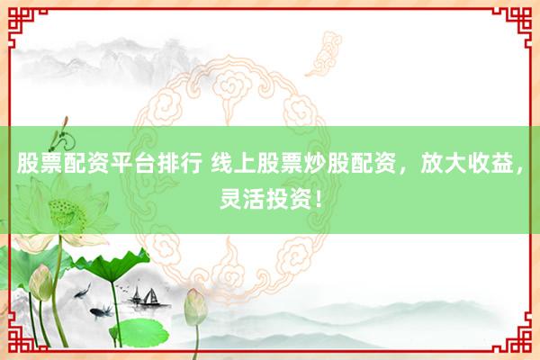 股票配资平台排行 线上股票炒股配资，放大收益，灵活投资！