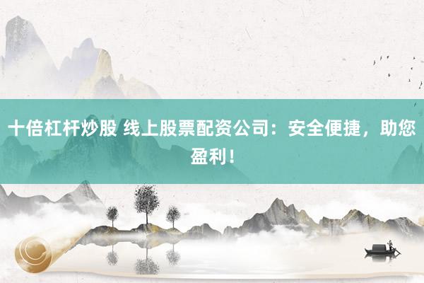 十倍杠杆炒股 线上股票配资公司：安全便捷，助您盈利！