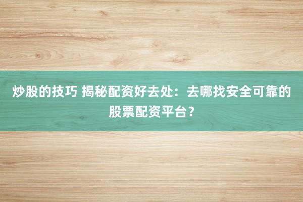 炒股的技巧 揭秘配资好去处：去哪找安全可靠的股票配资平台？