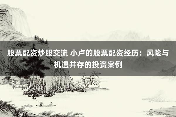 股票配资炒股交流 小卢的股票配资经历：风险与机遇并存的投资案例