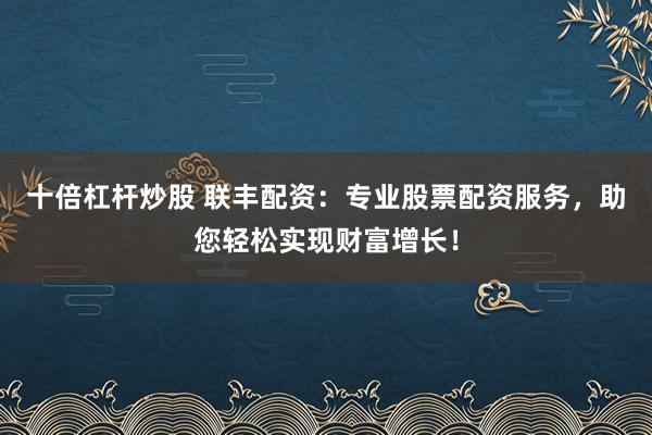 十倍杠杆炒股 联丰配资：专业股票配资服务，助您轻松实现财富增长！