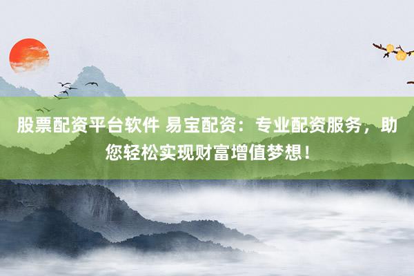股票配资平台软件 易宝配资：专业配资服务，助您轻松实现财富增值梦想！