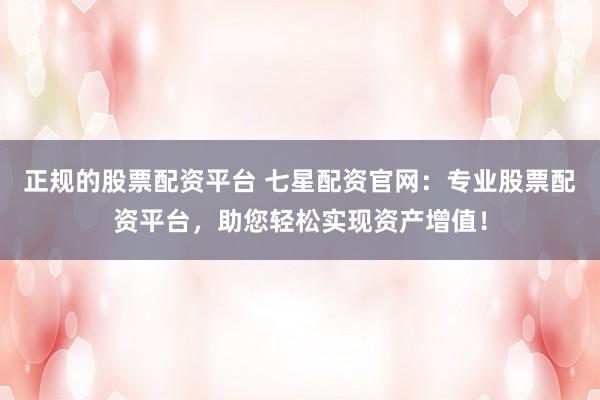 正规的股票配资平台 七星配资官网：专业股票配资平台，助您轻松实现资产增值！