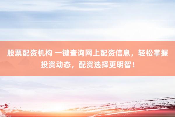 股票配资机构 一键查询网上配资信息，轻松掌握投资动态，配资选择更明智！
