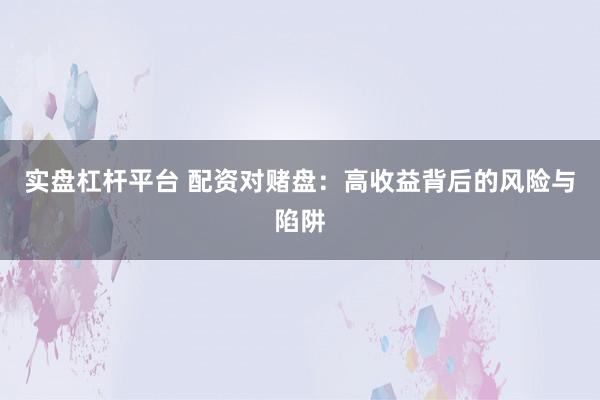 实盘杠杆平台 配资对赌盘：高收益背后的风险与陷阱