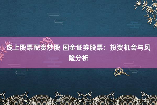 线上股票配资炒股 国金证券股票：投资机会与风险分析