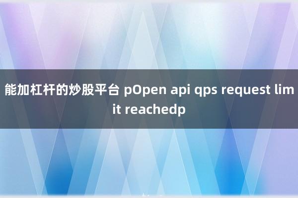 能加杠杆的炒股平台 pOpen api qps request limit reachedp
