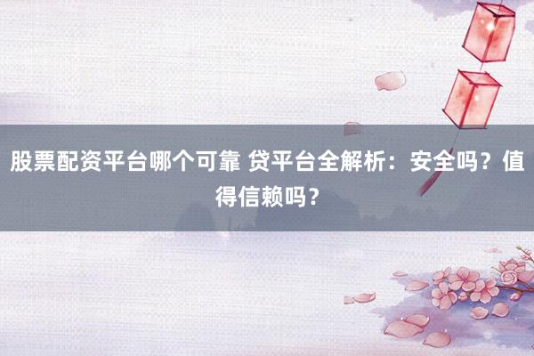 股票配资平台哪个可靠 贷平台全解析：安全吗？值得信赖吗？