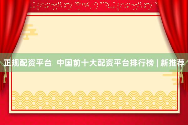 正规配资平台  中国前十大配资平台排行榜 | 新推荐