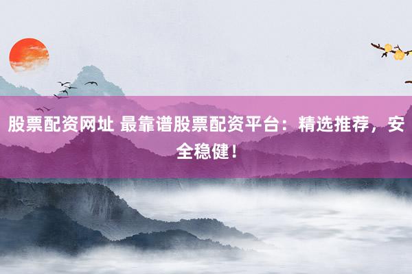 股票配资网址 最靠谱股票配资平台：精选推荐，安全稳健！