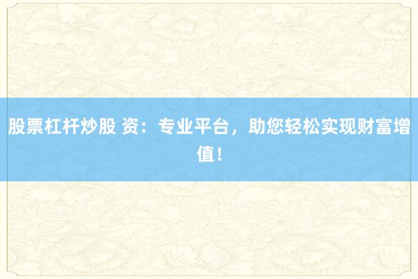 股票杠杆炒股 资：专业平台，助您轻松实现财富增值！