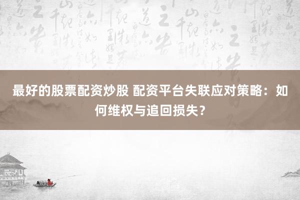 最好的股票配资炒股 配资平台失联应对策略：如何维权与追回损失？