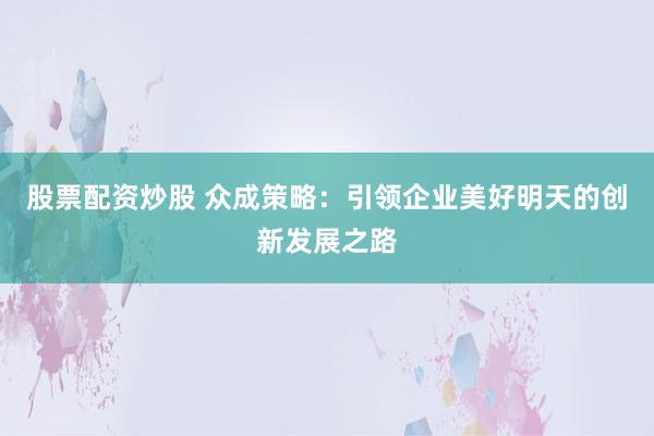 股票配资炒股 众成策略：引领企业美好明天的创新发展之路