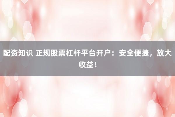 配资知识 正规股票杠杆平台开户：安全便捷，放大收益！