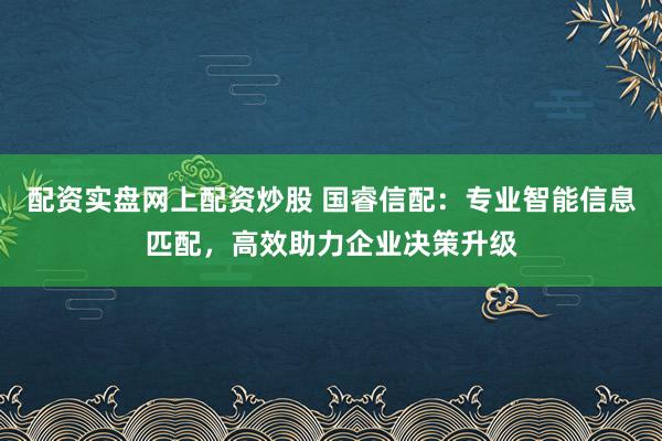 配资实盘网上配资炒股 国睿信配：专业智能信息匹配，高效助力企业决策升级