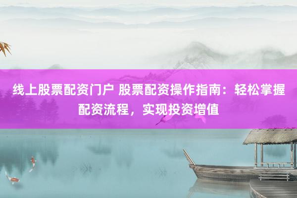 线上股票配资门户 股票配资操作指南：轻松掌握配资流程，实现投资增值