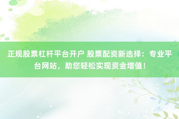 正规股票杠杆平台开户 股票配资新选择：专业平台网站，助您轻松实现资金增值！